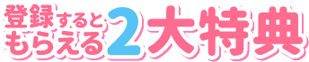 登録するともらえる2大特典
